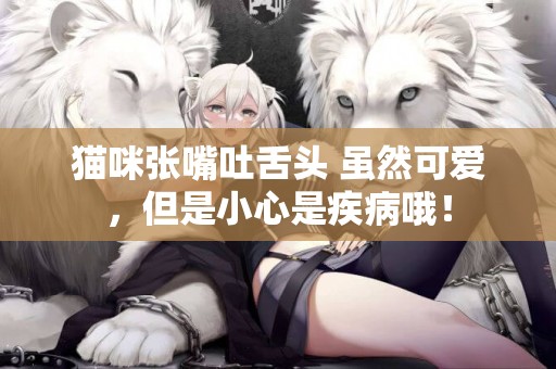 貓咪張嘴吐舌頭 雖然可愛，但是小心是疾病哦！