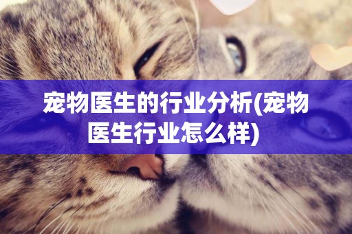 寵物醫生的行業分析(寵物醫生行業怎么樣) 