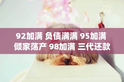 92加滿 負債滿滿 95加滿 傾家蕩產 98加滿 三代還款(傾家蕩產的意思) 