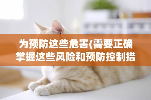 為預防這些危害(需要正確掌握這些風險和預防控制措施的有關信息) 
