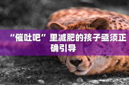 “催吐吧”里減肥的孩子亟須正確引導 