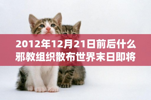 2012年12月21日前后什么邪教組織散布世界末日即將來臨(邪教教主為了威脅恐嚇群眾通常散布) 