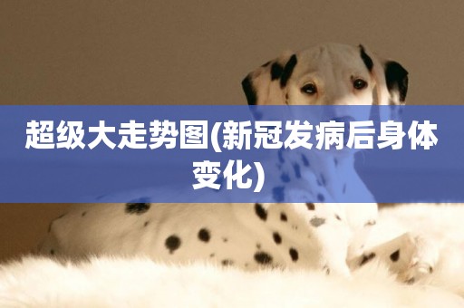 超級大走勢圖(新冠發病后身體變化) 