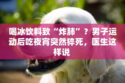 喝冰飲料致“炸肺”？男子運動后吃夜宵突然猝死，醫生這樣說 