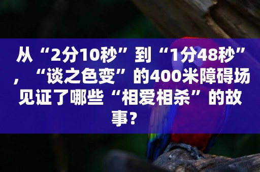 從“2分10秒”到“1分48秒”，“談之色變”的400米障礙場見證了哪些“相愛相殺”的故事？ 