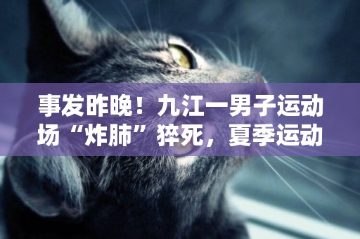 事發昨晚！九江一男子運動場“炸肺”猝死，夏季運動后一定不要做這件事…… 