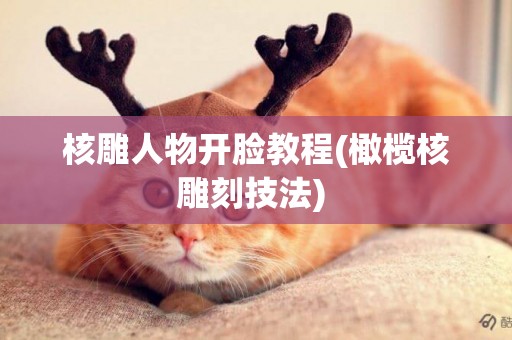 核雕人物開臉教程(橄欖核雕刻技法) 