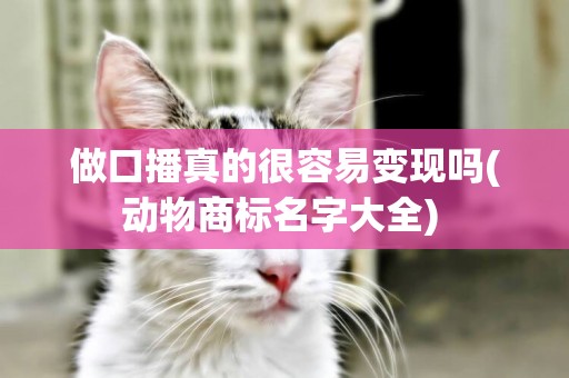 做口播真的很容易變現嗎(動物商標名字大全) 
