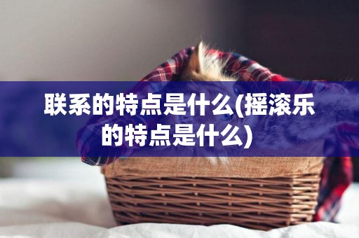 聯系的特點是什么(搖滾樂的特點是什么) 