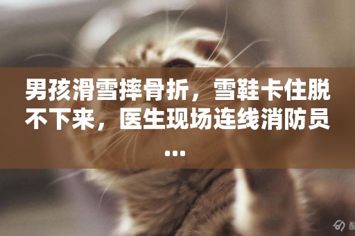 男孩滑雪摔骨折，雪鞋卡住脫不下來，醫生現場連線消防員... 