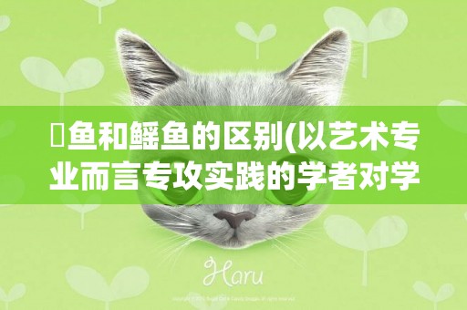 魟魚和鰩魚的區別(以藝術專業而言專攻實踐的學者對學術理論的理解比較淺) 