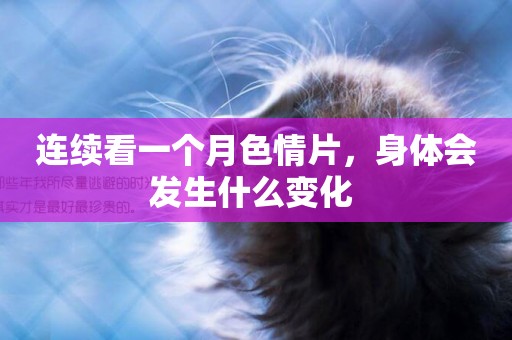 連續看一個月色情片，身體會發生什么變化 