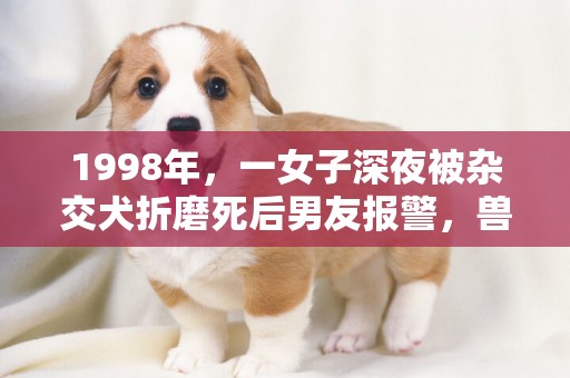 1998年，一女子深夜被雜交犬折磨死后男友報警，獸醫：狗不是兇手 