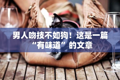 男人吻技不如狗！這是一篇“有味道”的文章 