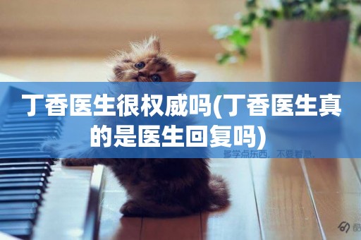 丁香醫生很權威嗎(丁香醫生真的是醫生回復嗎) 