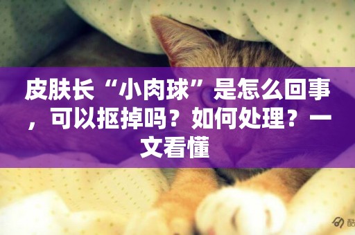皮膚長“小肉球”是怎么回事，可以摳掉嗎？如何處理？一文看懂 
