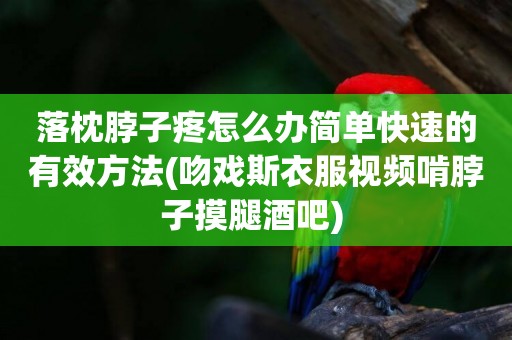 落枕脖子疼怎么辦簡單快速的有效方法(吻戲斯衣服視頻啃脖子摸腿酒吧) 