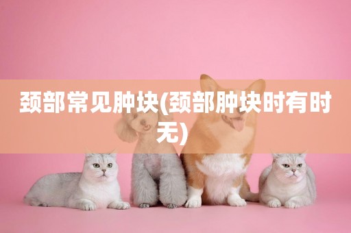 頸部常見腫塊(頸部腫塊時有時無) 
