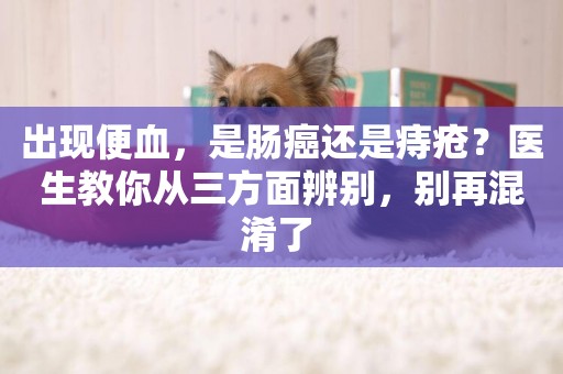 出現便血，是腸癌還是痔瘡？醫生教你從三方面辨別，別再混淆了 