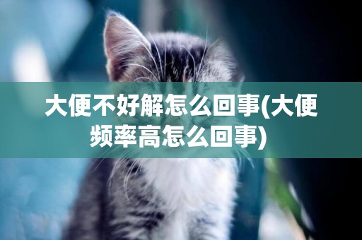 大便不好解怎么回事(大便頻率高怎么回事) 