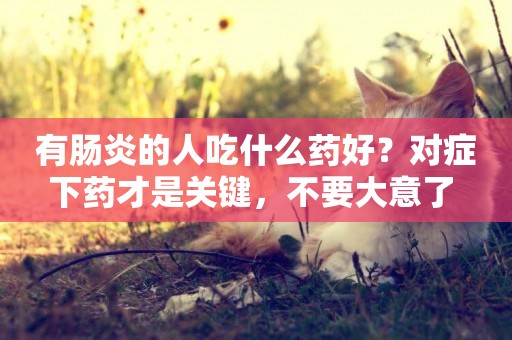 有腸炎的人吃什么藥好？對癥下藥才是關鍵，不要大意了 