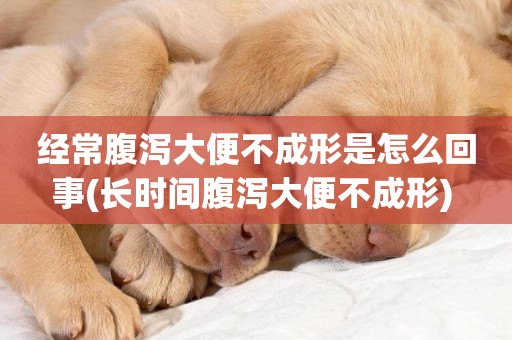 經常腹瀉大便不成形是怎么回事(長時間腹瀉大便不成形) 