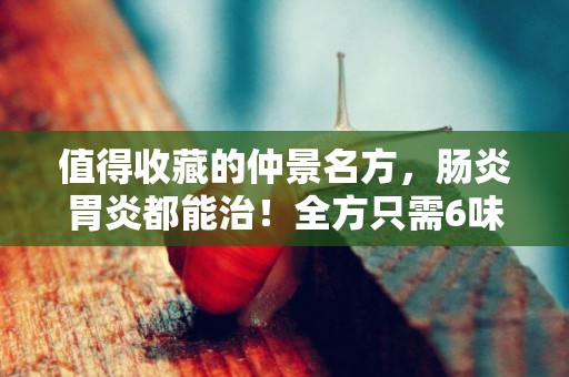 值得收藏的仲景名方，腸炎胃炎都能治！全方只需6味藥，快了解 