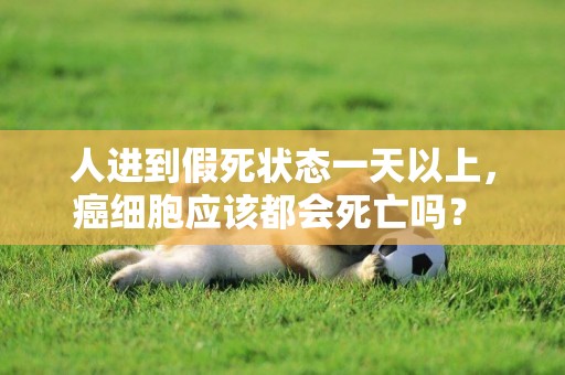 人進到假死狀態一天以上，癌細胞應該都會死亡嗎？ 