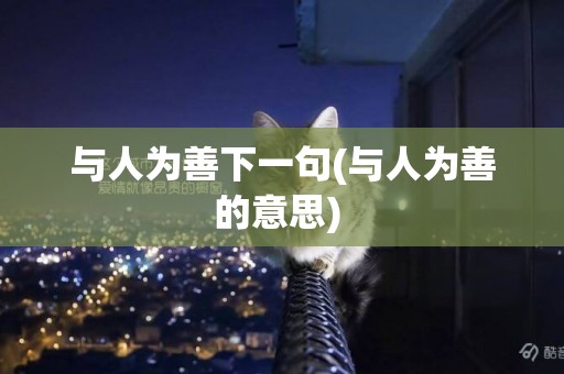 與人為善下一句(與人為善的意思) 