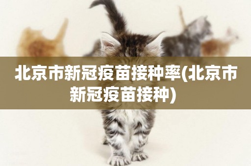 北京市新冠疫苗接種率(北京市新冠疫苗接種) 