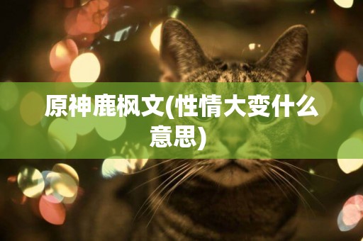 原神鹿楓文(性情大變什么意思) 