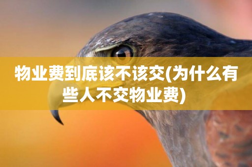 物業費到底該不該交(為什么有些人不交物業費) 