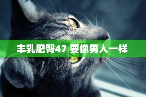 豐乳肥臀47 要像男人一樣 