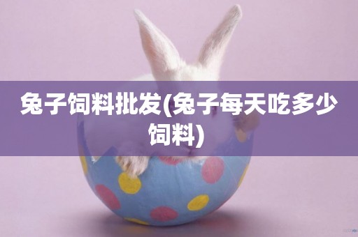 兔子飼料批發(兔子每天吃多少飼料) 