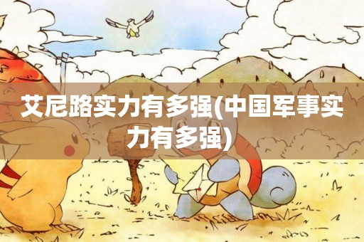 艾尼路實力有多強(中國軍事實力有多強) 