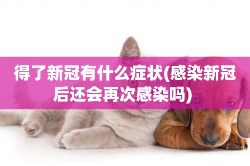 得了新冠有什么癥狀(感染新冠后還會再次感染嗎) 