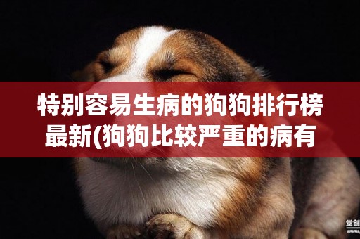 特別容易生病的狗狗排行榜最新(狗狗比較嚴重的病有哪些) 