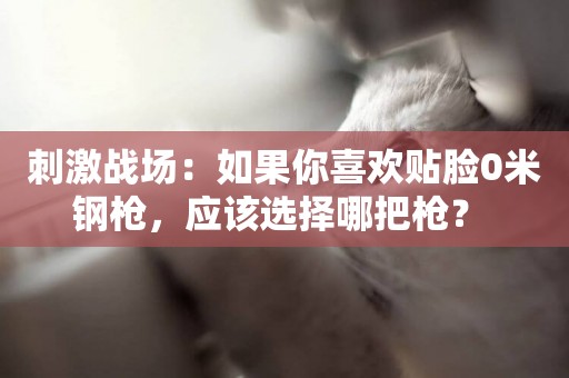 刺激戰場：如果你喜歡貼臉0米鋼槍，應該選擇哪把槍？ 