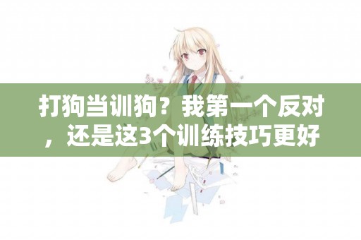 打狗當訓狗？我第一個反對，還是這3個訓練技巧更好 