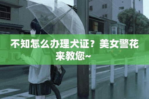 不知怎么辦理犬證？美女警花來教您~ 