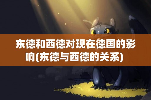 東德和西德對現在德國的影響(東德與西德的關系) 