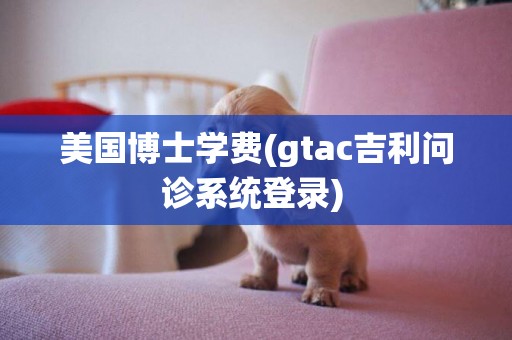 美國博士學費(gtac吉利問診系統登錄) 
