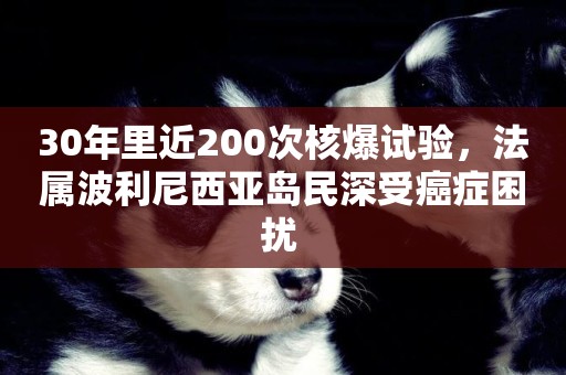30年里近200次核爆試驗，法屬波利尼西亞島民深受癌癥困擾 