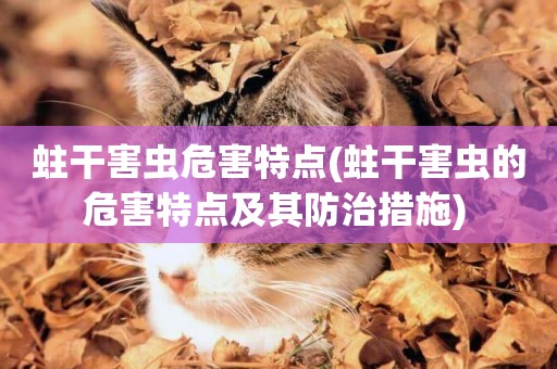 蛀干害蟲危害特點(蛀干害蟲的危害特點及其防治措施) 
