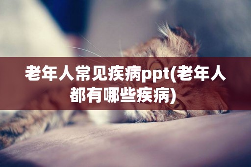 老年人常見疾病ppt(老年人都有哪些疾病) 