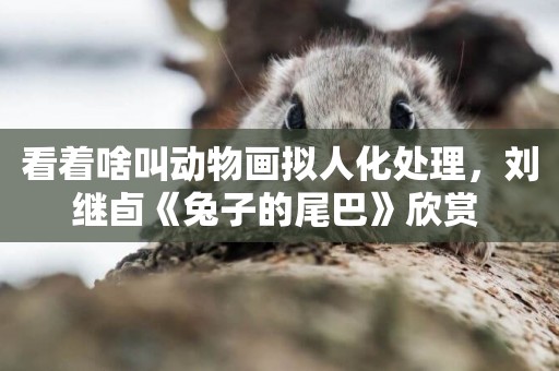 看著啥叫動物畫擬人化處理，劉繼卣《兔子的尾巴》欣賞 