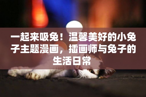 一起來吸兔！溫馨美好的小兔子主題漫畫，插畫師與兔子的生活日常 