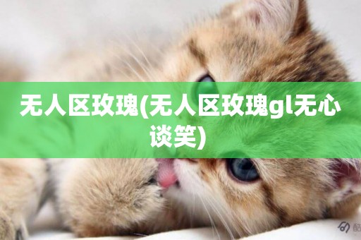無人區玫瑰(無人區玫瑰gl無心談笑) 
