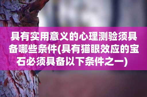 具有實用意義的心理測驗須具備哪些條件(具有貓眼效應的寶石必須具備以下條件之一) 