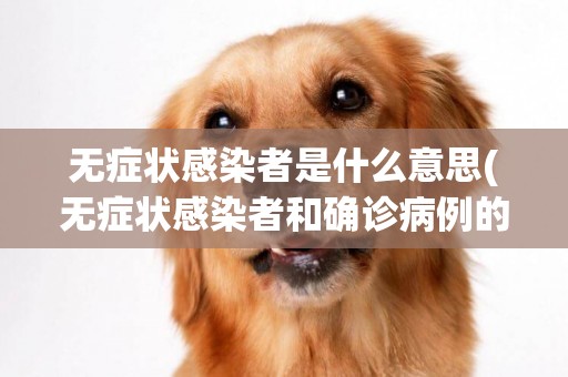 無癥狀感染者是什么意思(無癥狀感染者和確診病例的區別) 